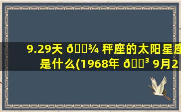 9.29天 🌾 秤座的太阳星座是什么(1968年 🌳 9月29日是什么星座)